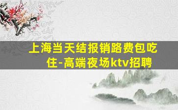 上海当天结报销路费包吃住-高端夜场ktv招聘