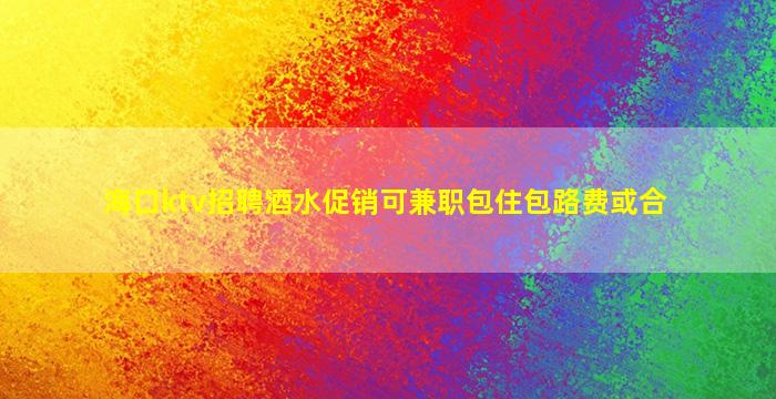海口ktv招聘酒水促销可兼职包住包路费或合